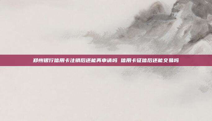 郑州银行信用卡注销后还能再申请吗 信用卡征信后还能交易吗