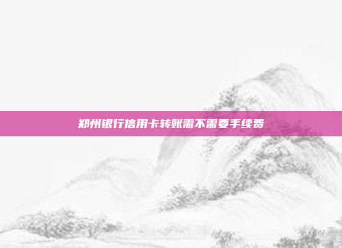 郑州银行信用卡转账需不需要手续费