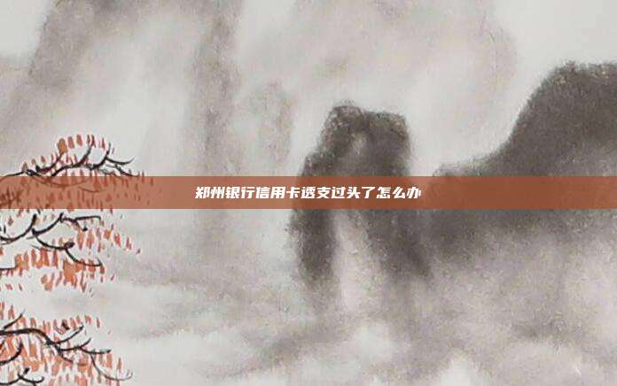 郑州银行信用卡透支过头了怎么办