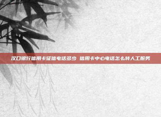 汉口银行信用卡征信电话多少 信用卡中心电话怎么转人工服务