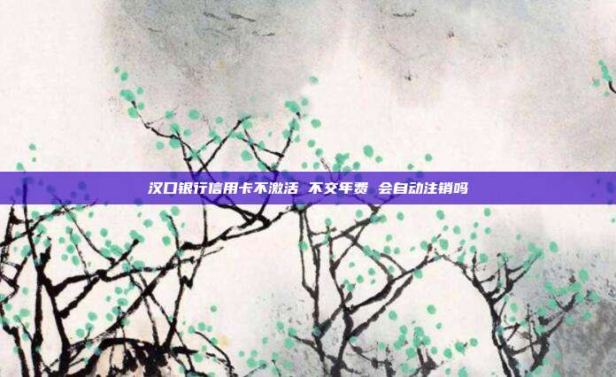 汉口银行信用卡不激活 不交年费 会自动注销吗
