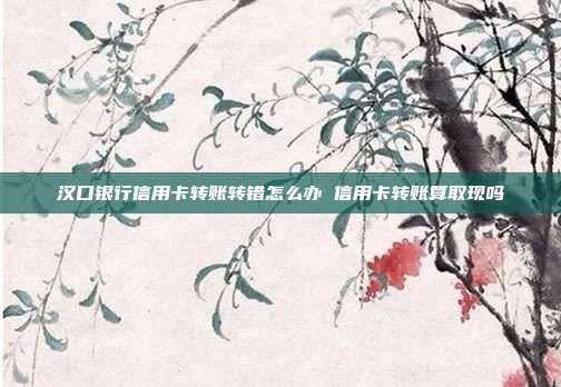 汉口银行信用卡转账转错怎么办 信用卡转账算取现吗