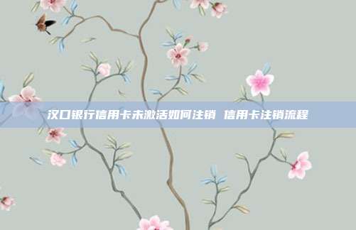 汉口银行信用卡未激活如何注销 信用卡注销流程