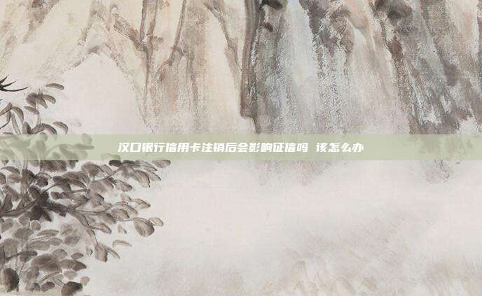 汉口银行信用卡注销后会影响征信吗 该怎么办