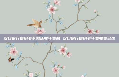 汉口银行信用卡不激活收年费吗 汉口银行信用卡年费收费多少