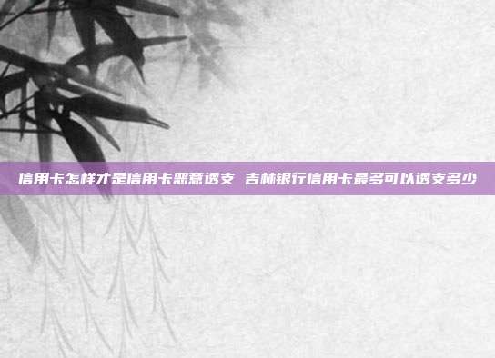 信用卡怎样才是信用卡恶意透支 吉林银行信用卡最多可以透支多少