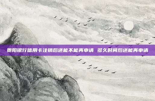 贵阳银行信用卡注销后还能不能再申请 多久时间后还能再申请