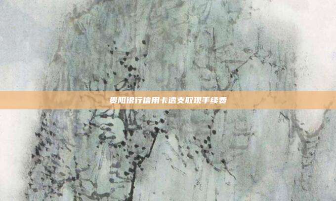 贵阳银行信用卡透支取现手续费