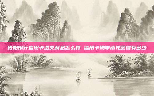 贵阳银行信用卡透支利息怎么算 信用卡刚申请完额度有多少