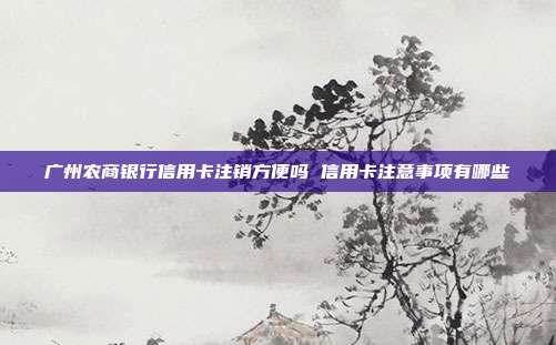 广州农商银行信用卡注销方便吗 信用卡注意事项有哪些