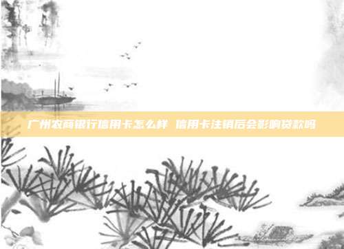 广州农商银行信用卡怎么样 信用卡注销后会影响贷款吗