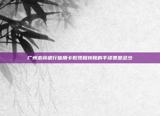 广州农商银行信用卡取现和转账的手续费是多少