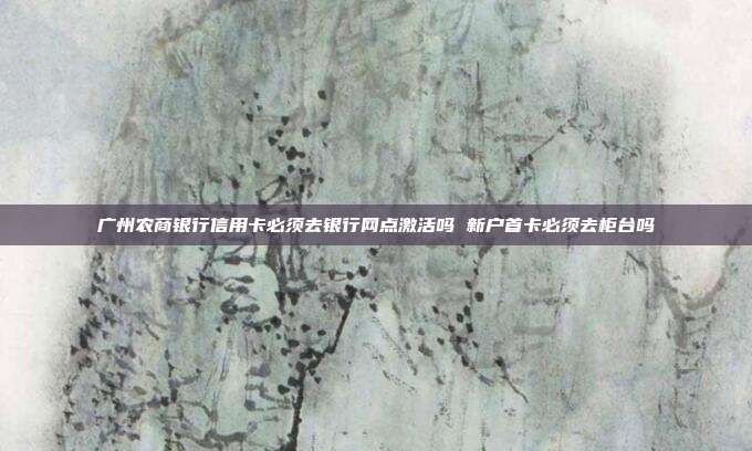 广州农商银行信用卡必须去银行网点激活吗 新户首卡必须去柜台吗