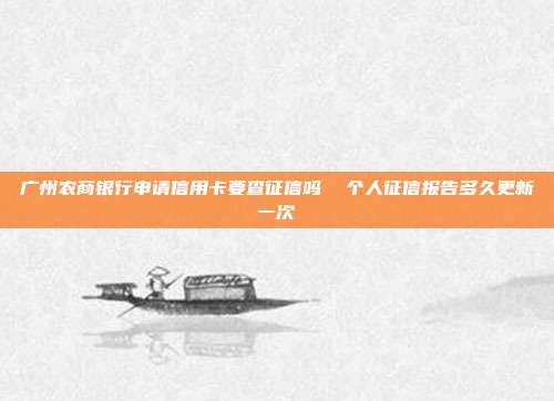 广州农商银行申请信用卡要查征信吗 个人征信报告多久更新一次
