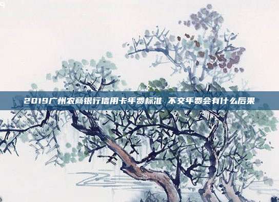 2019广州农商银行信用卡年费标准 不交年费会有什么后果