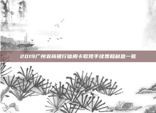 2019广州农商银行信用卡取现手续费和利息一览
