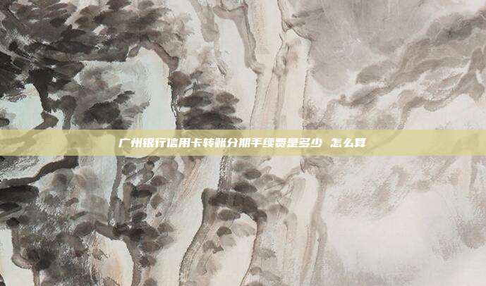广州银行信用卡转账分期手续费是多少 怎么算
