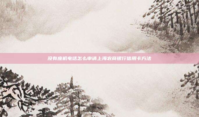 没有座机电话怎么申请上海农商银行信用卡方法