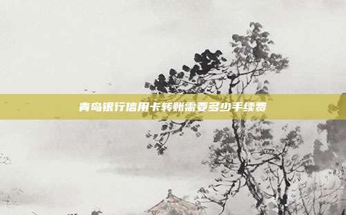 青岛银行信用卡转账需要多少手续费
