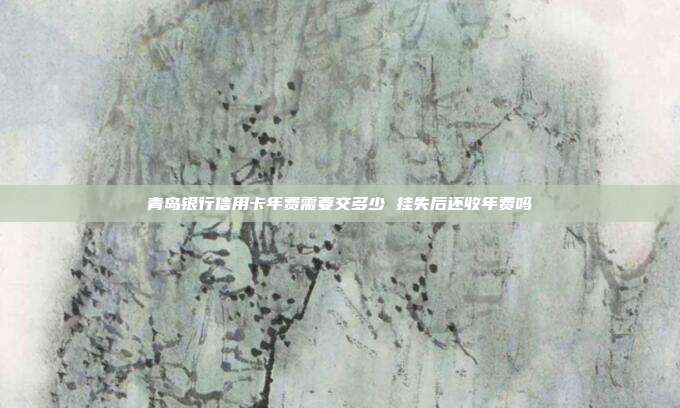 青岛银行信用卡年费需要交多少 挂失后还收年费吗
