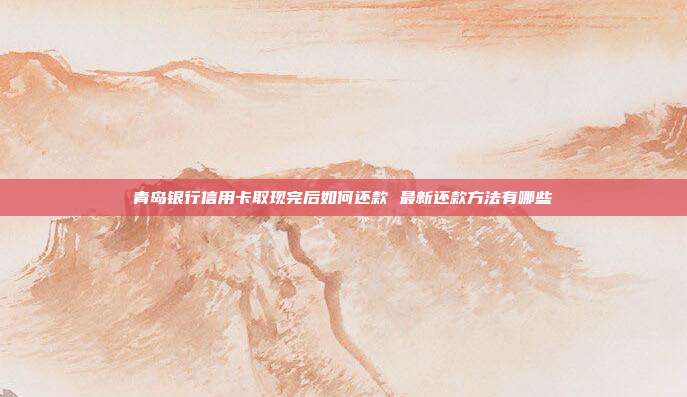 青岛银行信用卡取现完后如何还款 最新还款方法有哪些