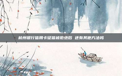 杭州银行信用卡征信被拒绝后 还有其他方法吗