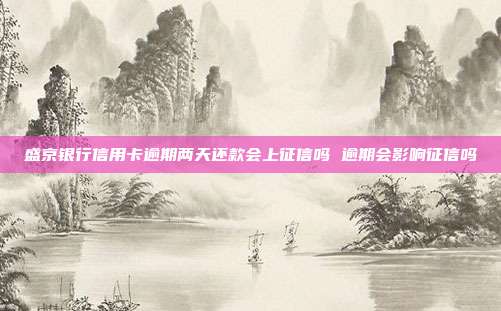 盛京银行信用卡逾期两天还款会上征信吗 逾期会影响征信吗