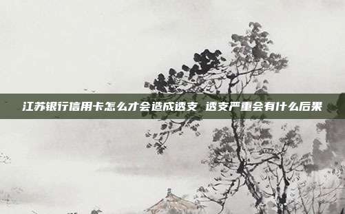 江苏银行信用卡怎么才会造成透支 透支严重会有什么后果