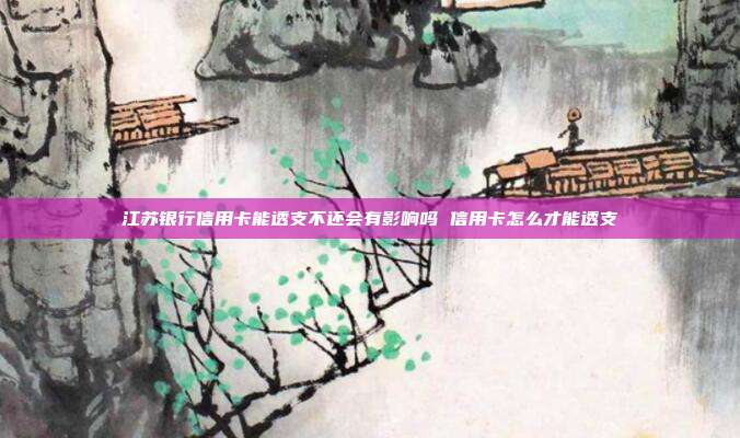 江苏银行信用卡能透支不还会有影响吗 信用卡怎么才能透支