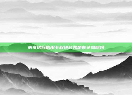 南京银行信用卡取现转账是有免息期吗