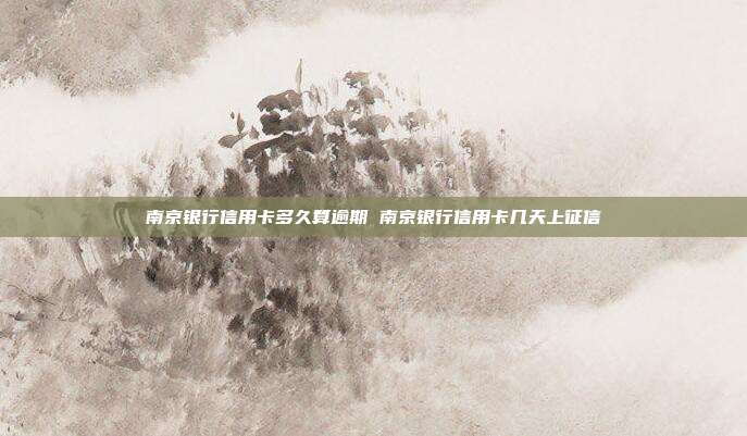 南京银行信用卡多久算逾期 南京银行信用卡几天上征信