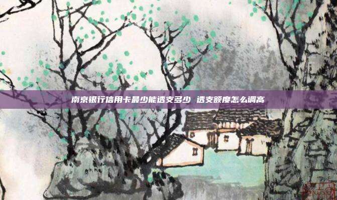 南京银行信用卡最少能透支多少 透支额度怎么调高