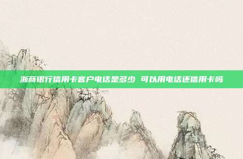 浙商银行信用卡客户电话是多少 可以用电话还信用卡吗