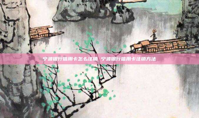 宁波银行信用卡怎么注销 宁波银行信用卡注销方法