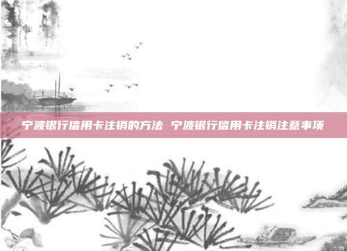 宁波银行信用卡注销的方法 宁波银行信用卡注销注意事项