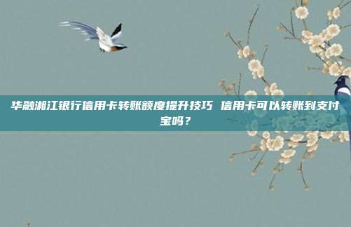 华融湘江银行信用卡转账额度提升技巧 信用卡可以转账到支付宝吗?