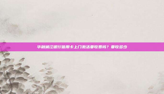 华融湘江银行信用卡上门激活要收费吗?要收多少