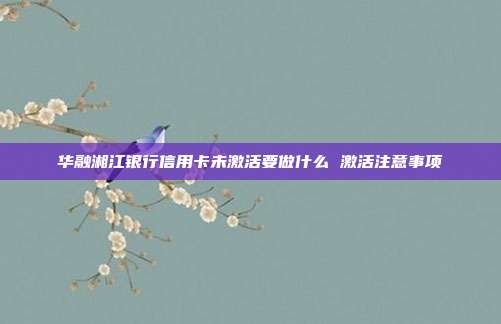 华融湘江银行信用卡未激活要做什么 激活注意事项