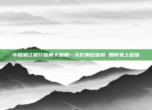 华融湘江银行信用卡逾期一天影响征信吗 如何免上征信