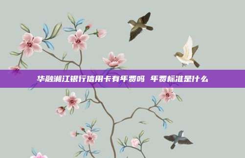 华融湘江银行信用卡有年费吗 年费标准是什么