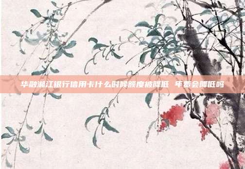 华融湘江银行信用卡什么时候额度被降低 年费会降低吗