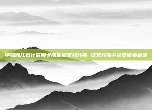 华融湘江银行信用卡能否透支和分期 透支分期手续费需要多少