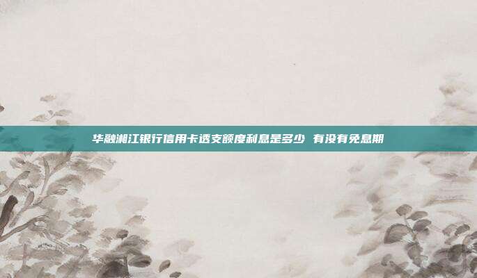 华融湘江银行信用卡透支额度利息是多少 有没有免息期