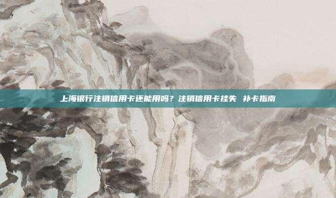 上海银行注销信用卡还能用吗?注销信用卡挂失 补卡指南