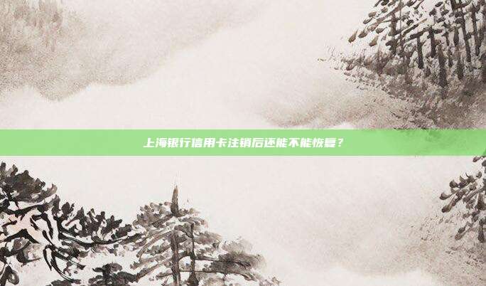 上海银行信用卡注销后还能不能恢复?