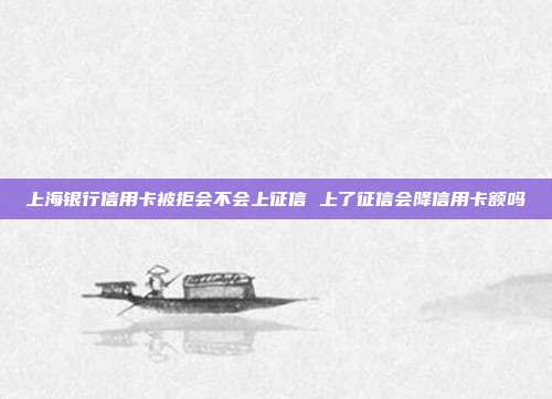 上海银行信用卡被拒会不会上征信 上了征信会降信用卡额吗