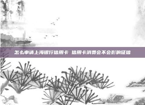 怎么申请上海银行信用卡 信用卡消费会不会影响征信