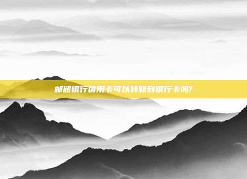 邮储银行信用卡可以转账到银行卡吗?