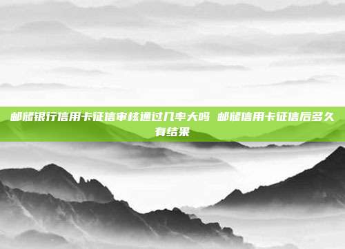 邮储银行信用卡征信审核通过几率大吗 邮储信用卡征信后多久有结果