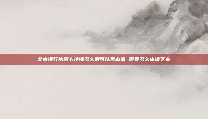 北京银行信用卡注销多久后可以再申请 需要多久申请下来